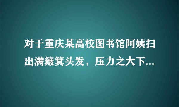 对于重庆某高校图书馆阿姨扫出满簸箕头发，压力之大下反映出什么问题?