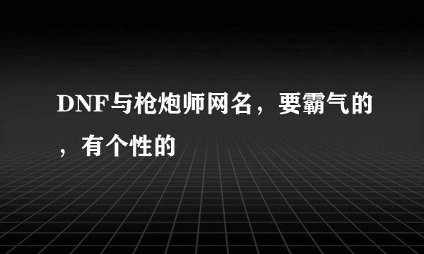 DNF与枪炮师网名，要霸气的，有个性的