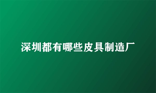 深圳都有哪些皮具制造厂