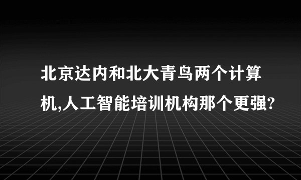 北京达内和北大青鸟两个计算机,人工智能培训机构那个更强?