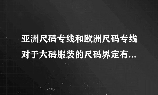 亚洲尺码专线和欧洲尺码专线对于大码服装的尺码界定有何不同?