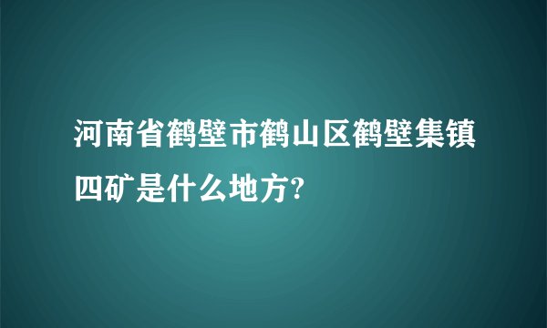 河南省鹤壁市鹤山区鹤壁集镇四矿是什么地方?