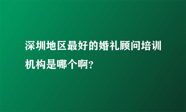 深圳地区最好的婚礼顾问培训机构是哪个啊？