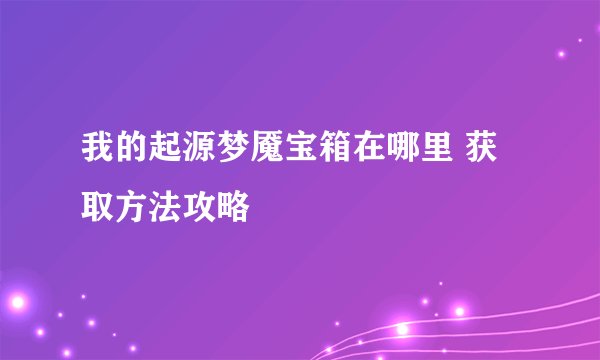 我的起源梦魇宝箱在哪里 获取方法攻略