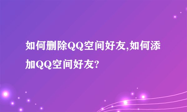 如何删除QQ空间好友,如何添加QQ空间好友?