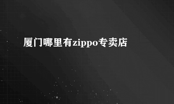 厦门哪里有zippo专卖店