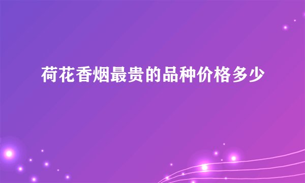 荷花香烟最贵的品种价格多少