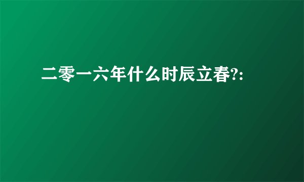 二零一六年什么时辰立春?: