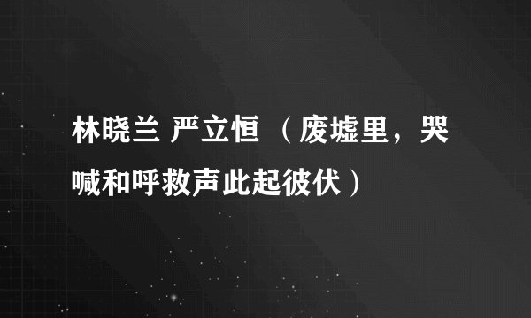 林晓兰 严立恒 （废墟里，哭喊和呼救声此起彼伏）