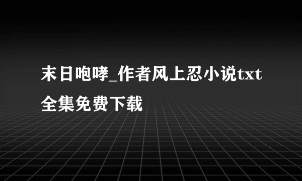 末日咆哮_作者风上忍小说txt全集免费下载