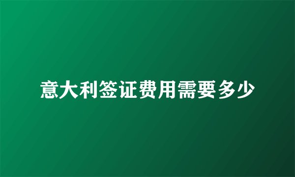 意大利签证费用需要多少
