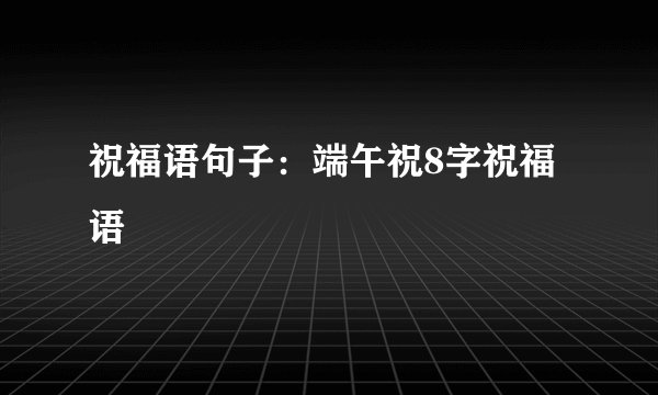 祝福语句子：端午祝8字祝福语