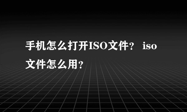 手机怎么打开ISO文件？ iso文件怎么用？