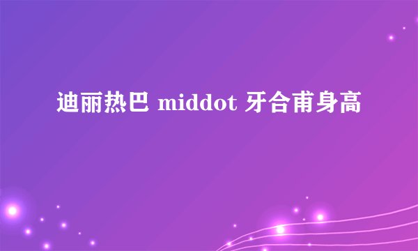 迪丽热巴 middot 牙合甫身高