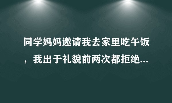 同学妈妈邀请我去家里吃午饭，我出于礼貌前两次都拒绝了.但我非常想去！所以下次还要拒绝吗？