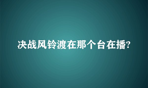 决战风铃渡在那个台在播?