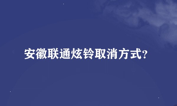 安徽联通炫铃取消方式？