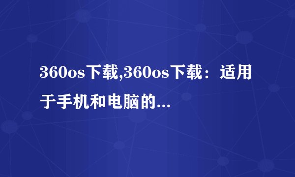 360os下载,360os下载：适用于手机和电脑的操作系统