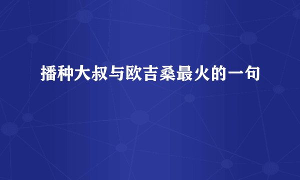 播种大叔与欧吉桑最火的一句