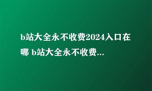 b站大全永不收费2024入口在哪 b站大全永不收费2024入口如何进入