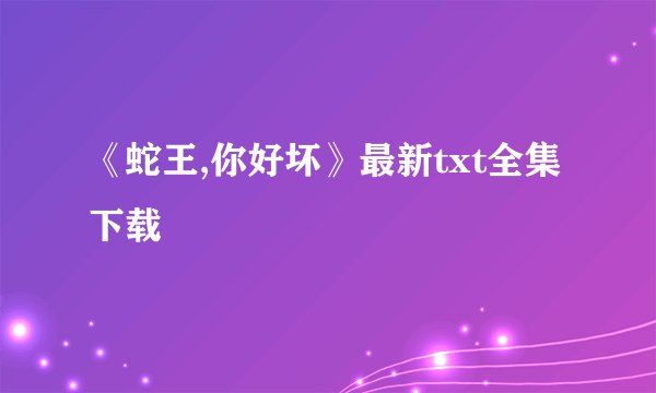 《蛇王,你好坏》最新txt全集下载