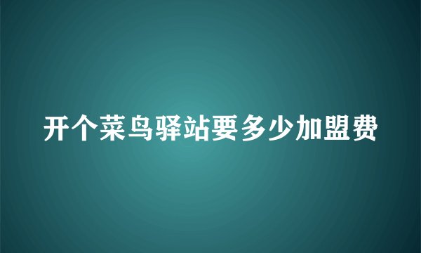 开个菜鸟驿站要多少加盟费