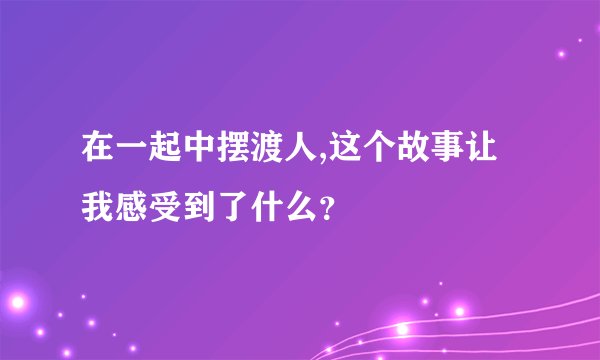 在一起中摆渡人,这个故事让我感受到了什么？