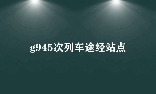 g945次列车途经站点