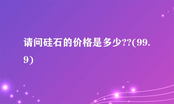 请问硅石的价格是多少??(99.9)