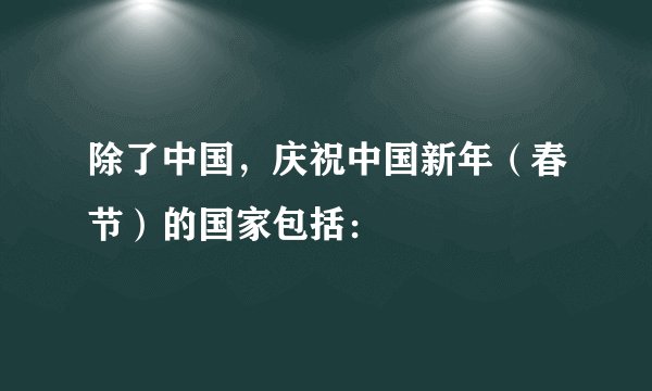 除了中国，庆祝中国新年（春节）的国家包括：