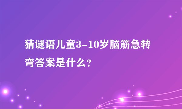 猜谜语儿童3-10岁脑筋急转弯答案是什么？