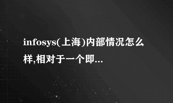infosys(上海)内部情况怎么样,相对于一个即将进入的新人而