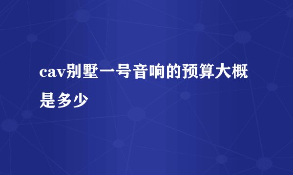 cav别墅一号音响的预算大概是多少