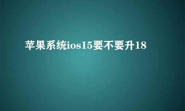 苹果系统ios15要不要升18