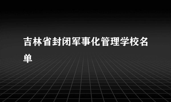 吉林省封闭军事化管理学校名单