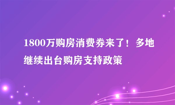 1800万购房消费券来了！多地继续出台购房支持政策