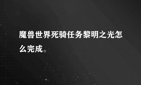 魔兽世界死骑任务黎明之光怎么完成。