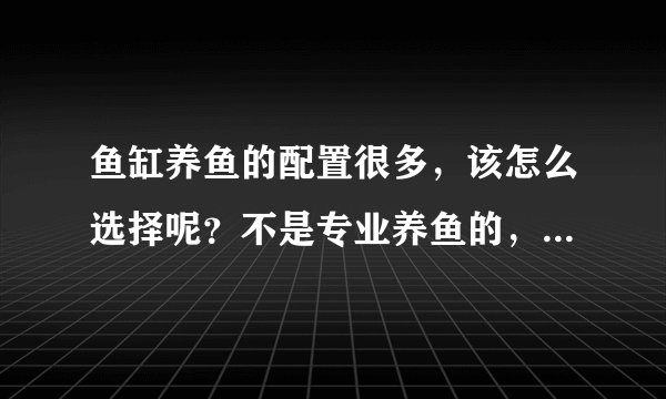 鱼缸养鱼的配置很多，该怎么选择呢？不是专业养鱼的，只是养着玩玩