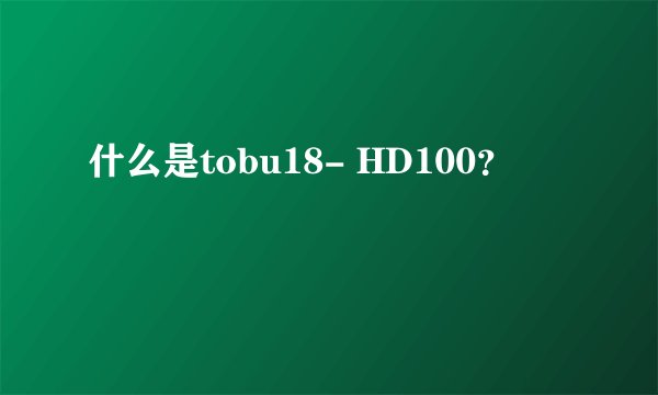 什么是tobu18- HD100？