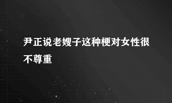 尹正说老嫂子这种梗对女性很不尊重