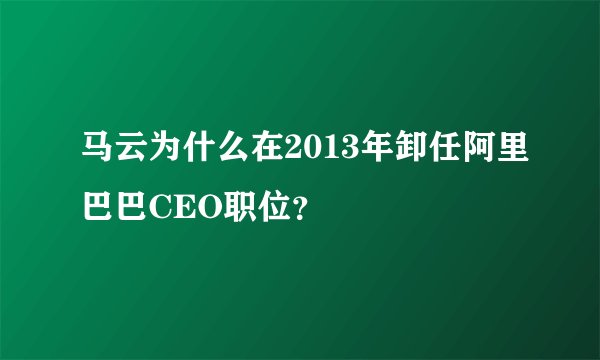 马云为什么在2013年卸任阿里巴巴CEO职位？