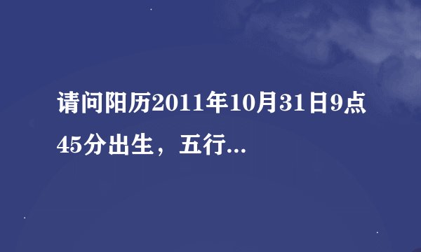 请问阳历2011年10月31日9点45分出生，五行是什么、缺什么，八字怎样？越详细越好谢谢！