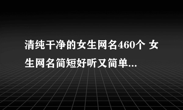 清纯干净的女生网名460个 女生网名简短好听又简单干净好听的昵称大全