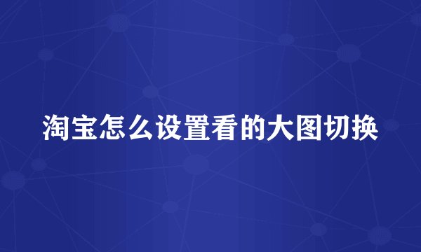 淘宝怎么设置看的大图切换