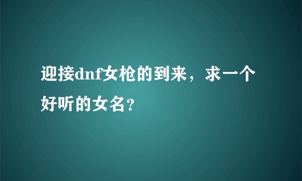 迎接dnf女枪的到来，求一个好听的女名？