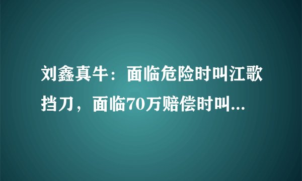 刘鑫真牛：面临危险时叫江歌挡刀，面临70万赔偿时叫网友承担！