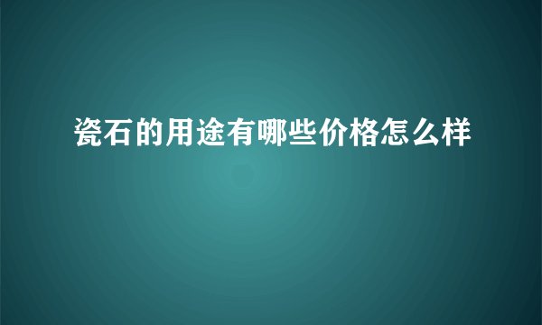 瓷石的用途有哪些价格怎么样