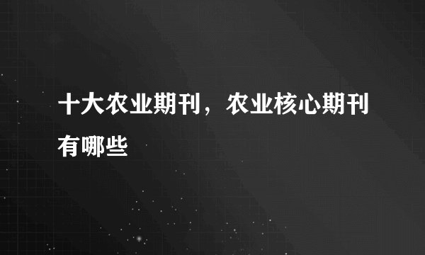 十大农业期刊，农业核心期刊有哪些