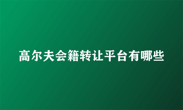 高尔夫会籍转让平台有哪些