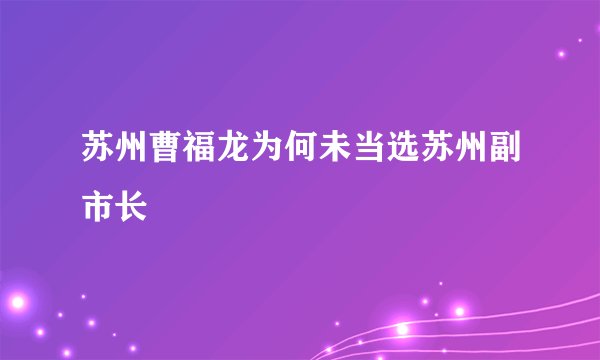 苏州曹福龙为何未当选苏州副市长